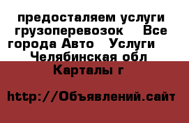 предосталяем услуги грузоперевозок  - Все города Авто » Услуги   . Челябинская обл.,Карталы г.